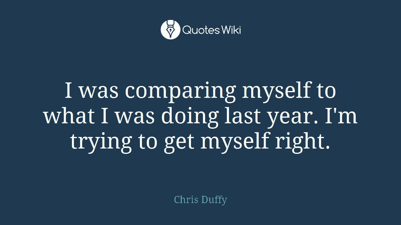 I was comparing myself to what I was doing last year. I'm trying to get myself right.