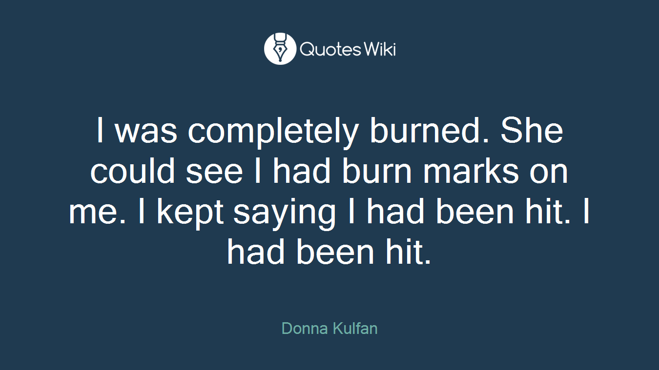 I was completely burned. She could see I had burn marks on me. I kept saying I had been hit. I had been hit.