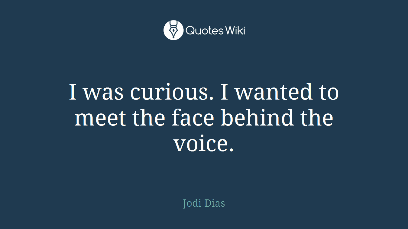 I was curious. I wanted to meet the face behind the voice.