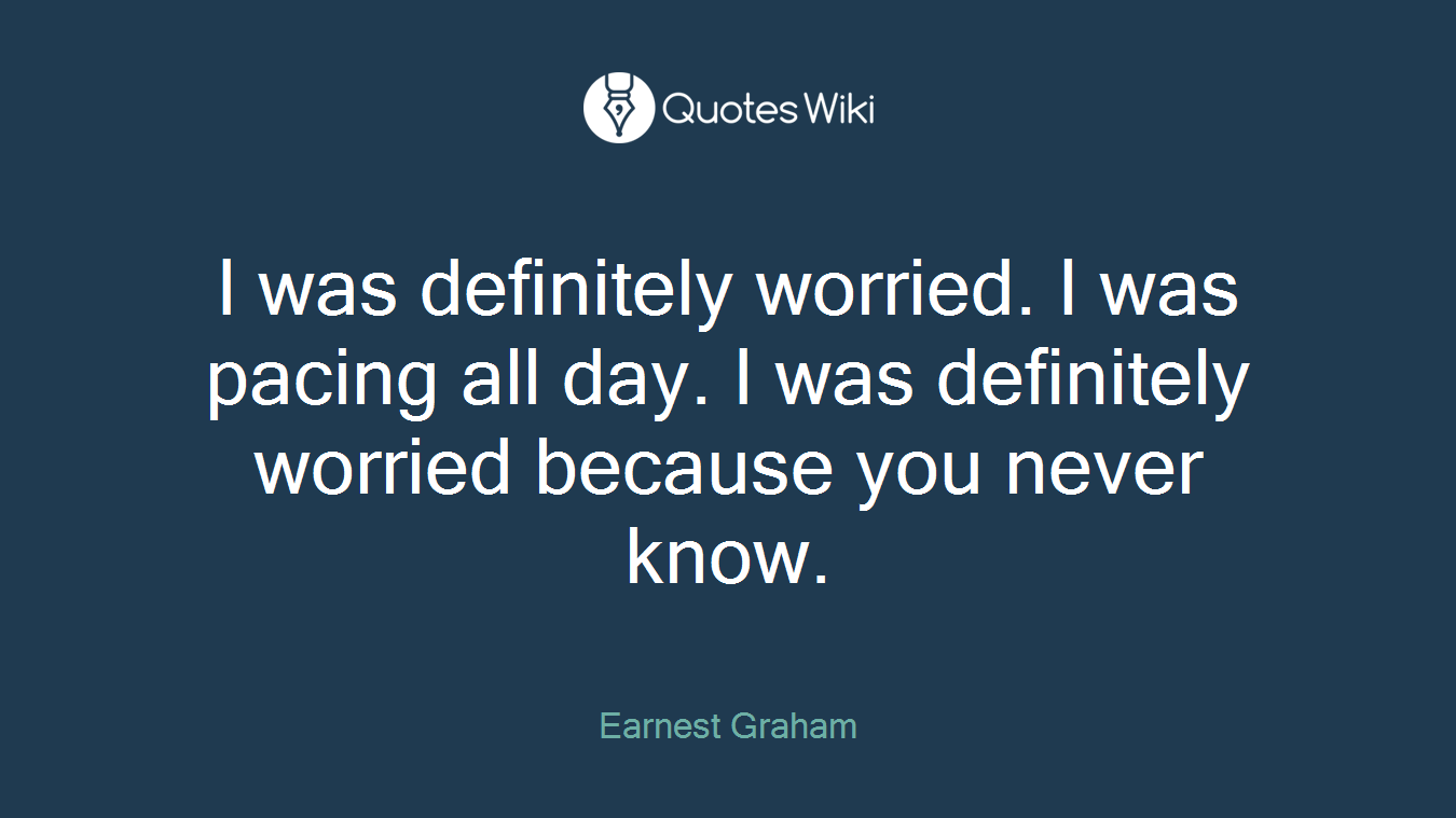 I was definitely worried. I was pacing all day. I was definitely worried because you never know.