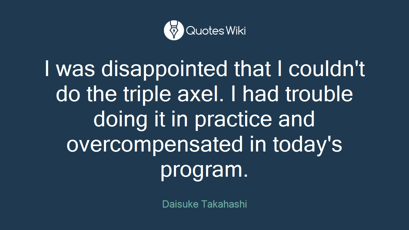 I was disappointed that I couldn't do the triple axel. I had trouble doing it in practice and overcompensated in today's program.