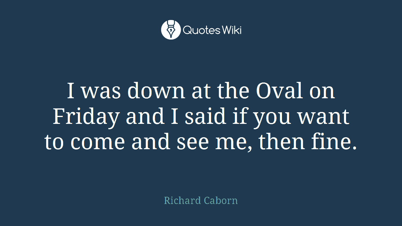 I was down at the Oval on Friday and I said if you want to come and see me, then fine.