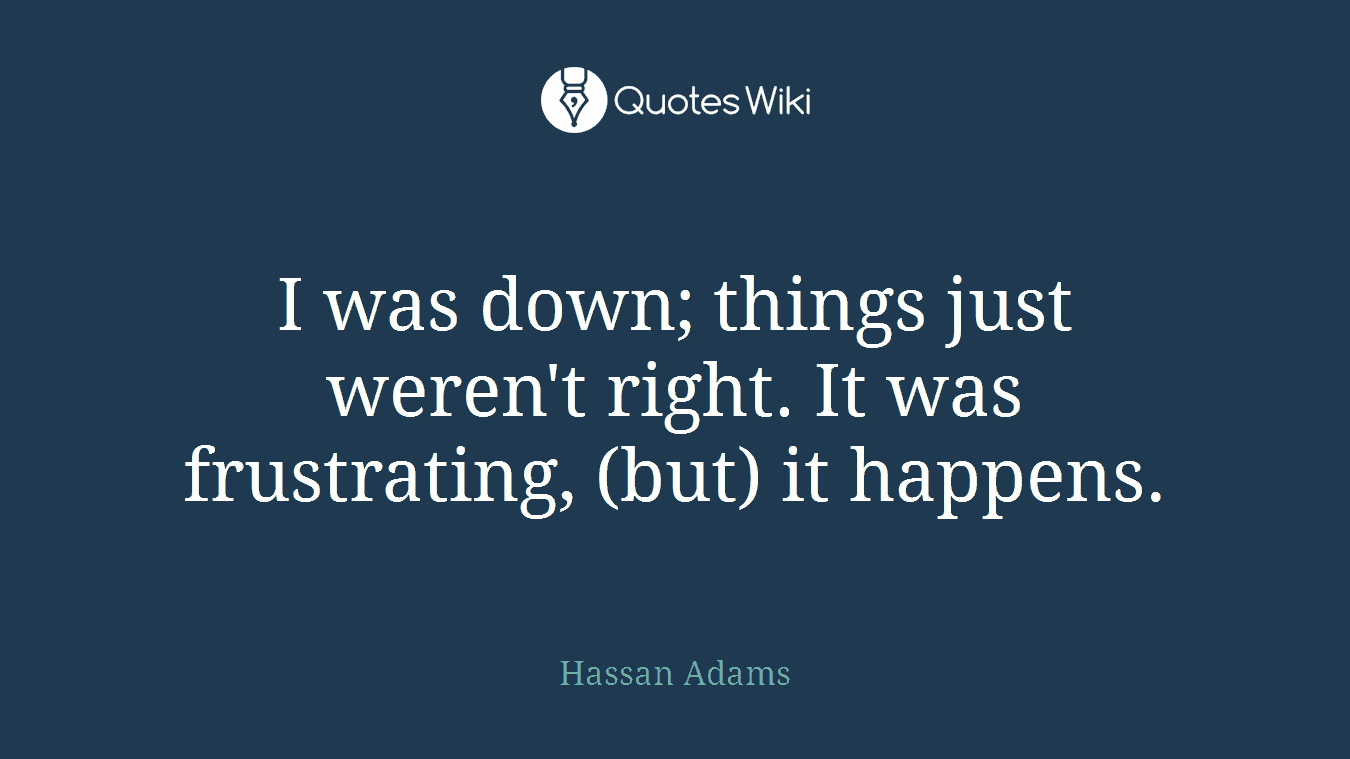 I was down; things just weren't right. It was frustrating, (but) it happens.