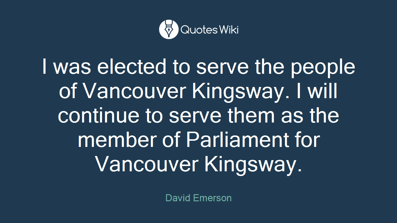 I was elected to serve the people of Vancouver Kingsway. I will continue to serve them as the member of Parliament for Vancouver Kingsway.