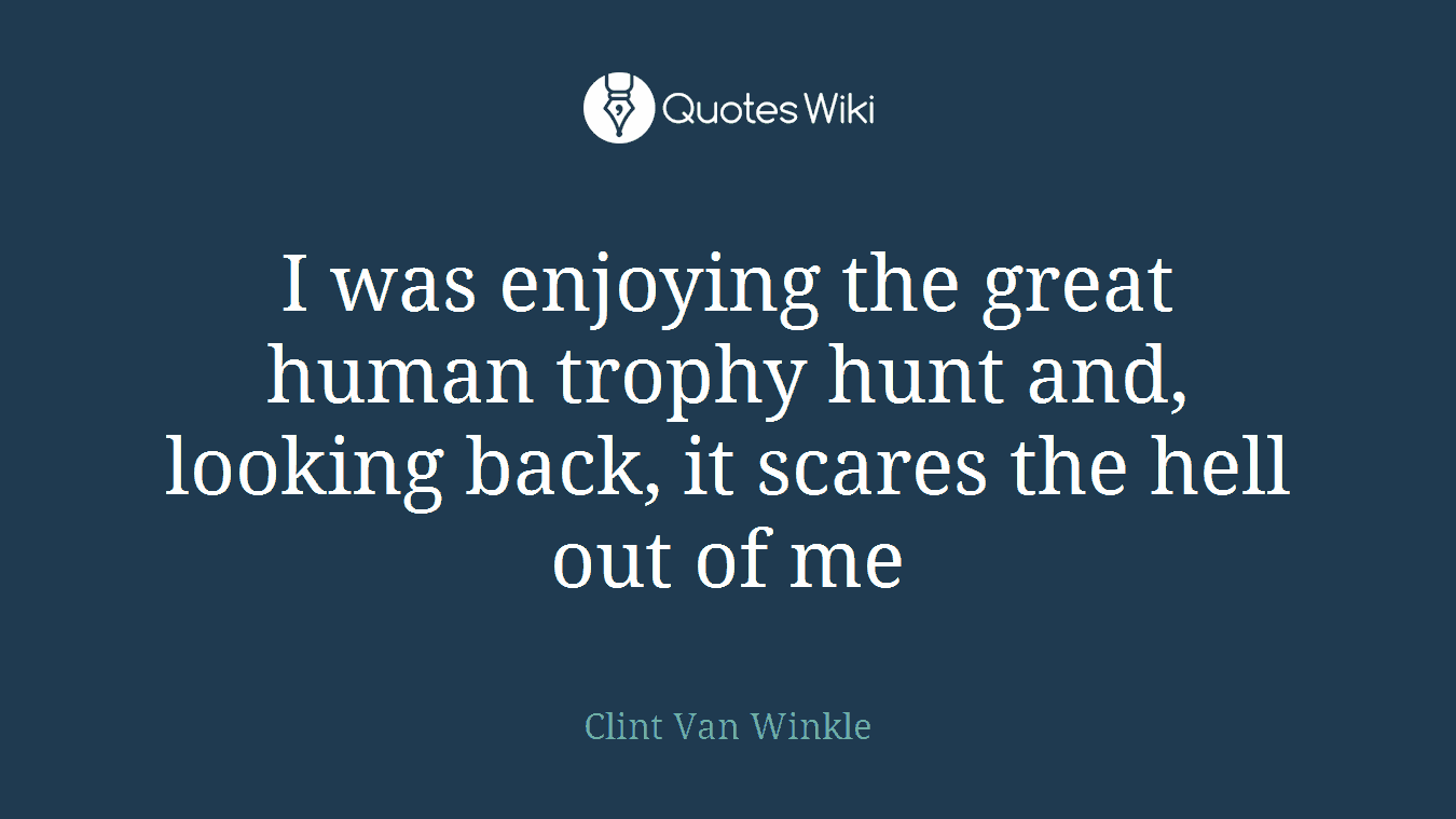 I was enjoying the great human trophy hunt and, looking back, it scares the hell out of me