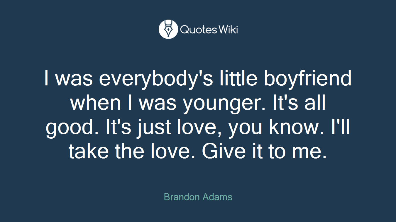 I was everybody's little boyfriend when I was younger. It's all good. It's just love, you know. I'll take the love. Give it to me.