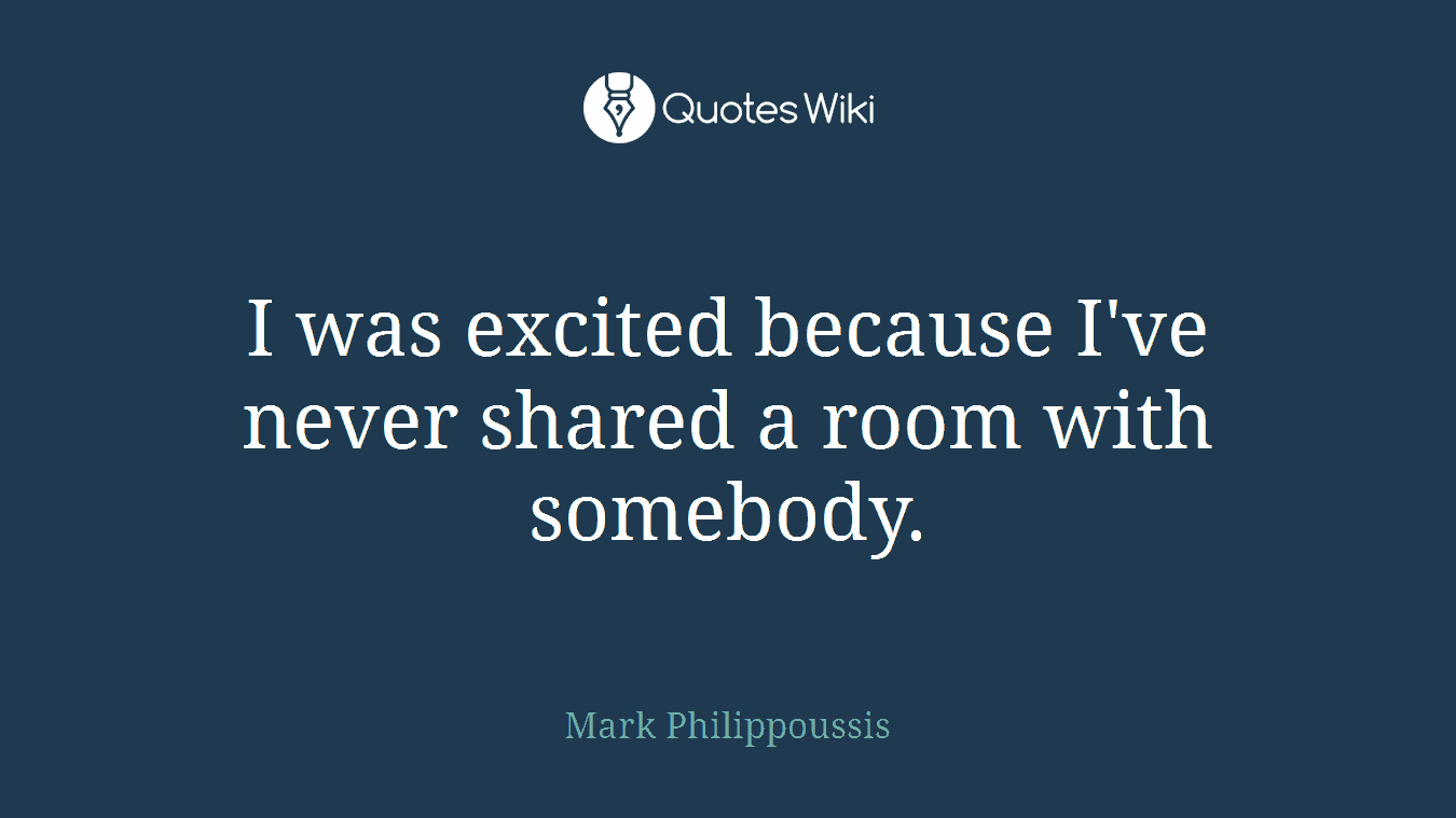 I was excited because I've never shared a room with somebody.