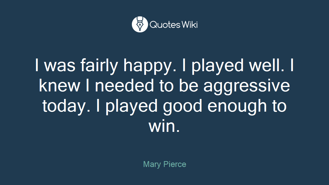 I was fairly happy. I played well. I knew I needed to be aggressive today. I played good enough to win.