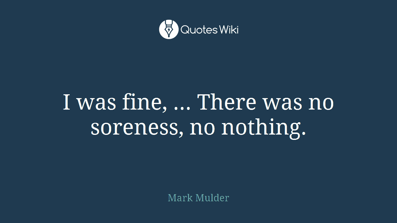 I was fine, ... There was no soreness, no nothing.