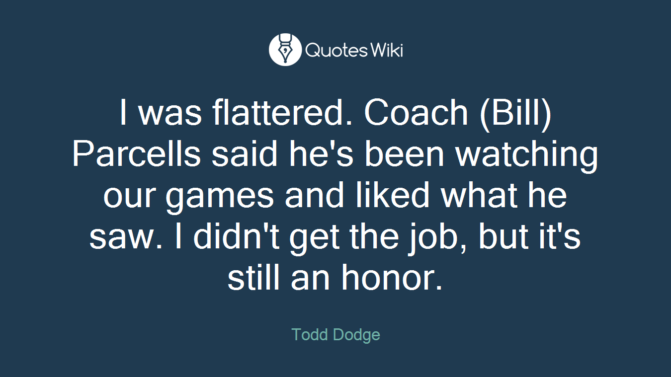 I was flattered. Coach (Bill) Parcells said he's been watching our games and liked what he saw. I didn't get the job, but it's still an honor.