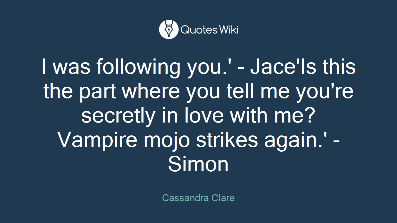 I was following you.' - Jace'Is this the part where you tell me you're secretly in love with me? Vampire mojo strikes again.' - Simon