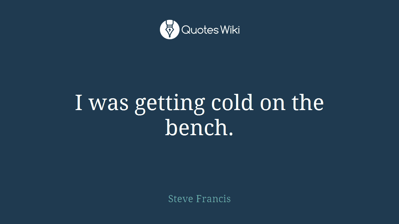 I was getting cold on the bench.