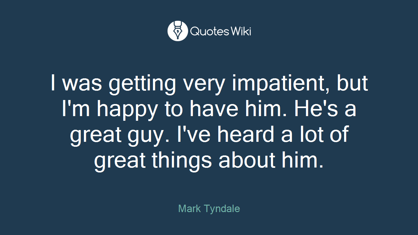 I was getting very impatient, but I'm happy to have him. He's a great guy. I've heard a lot of great things about him.