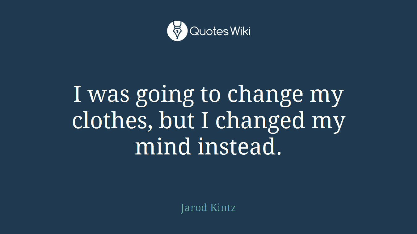 I was going to change my clothes, but I changed my mind instead.