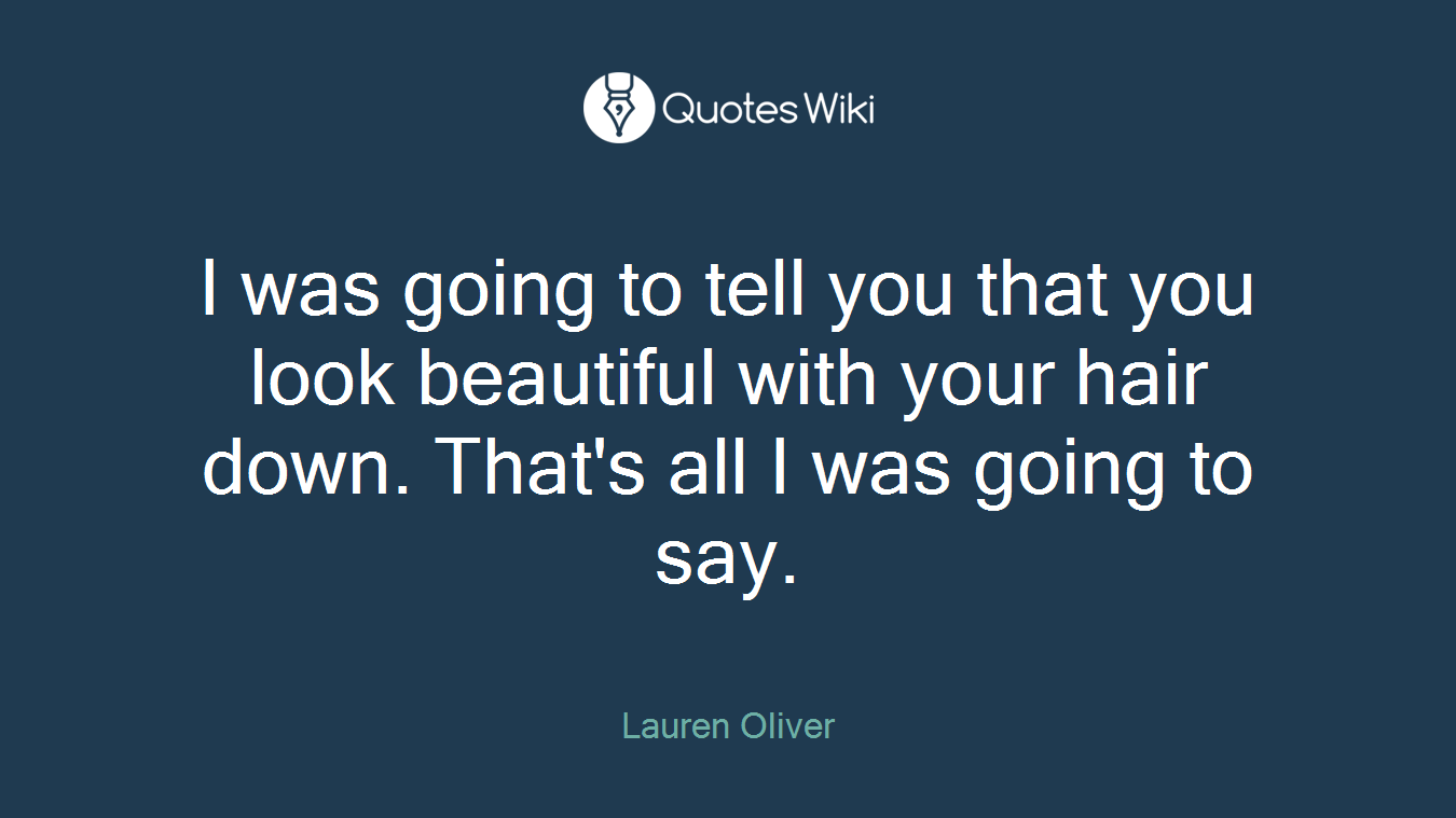I was going to tell you that you look beautiful with your hair down. That's all I was going to say.