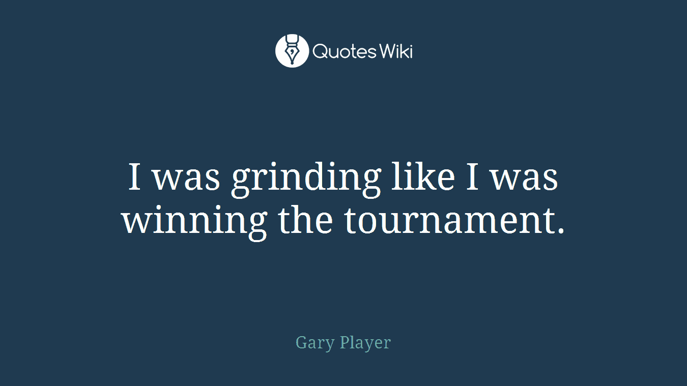 I was grinding like I was winning the tournament.
