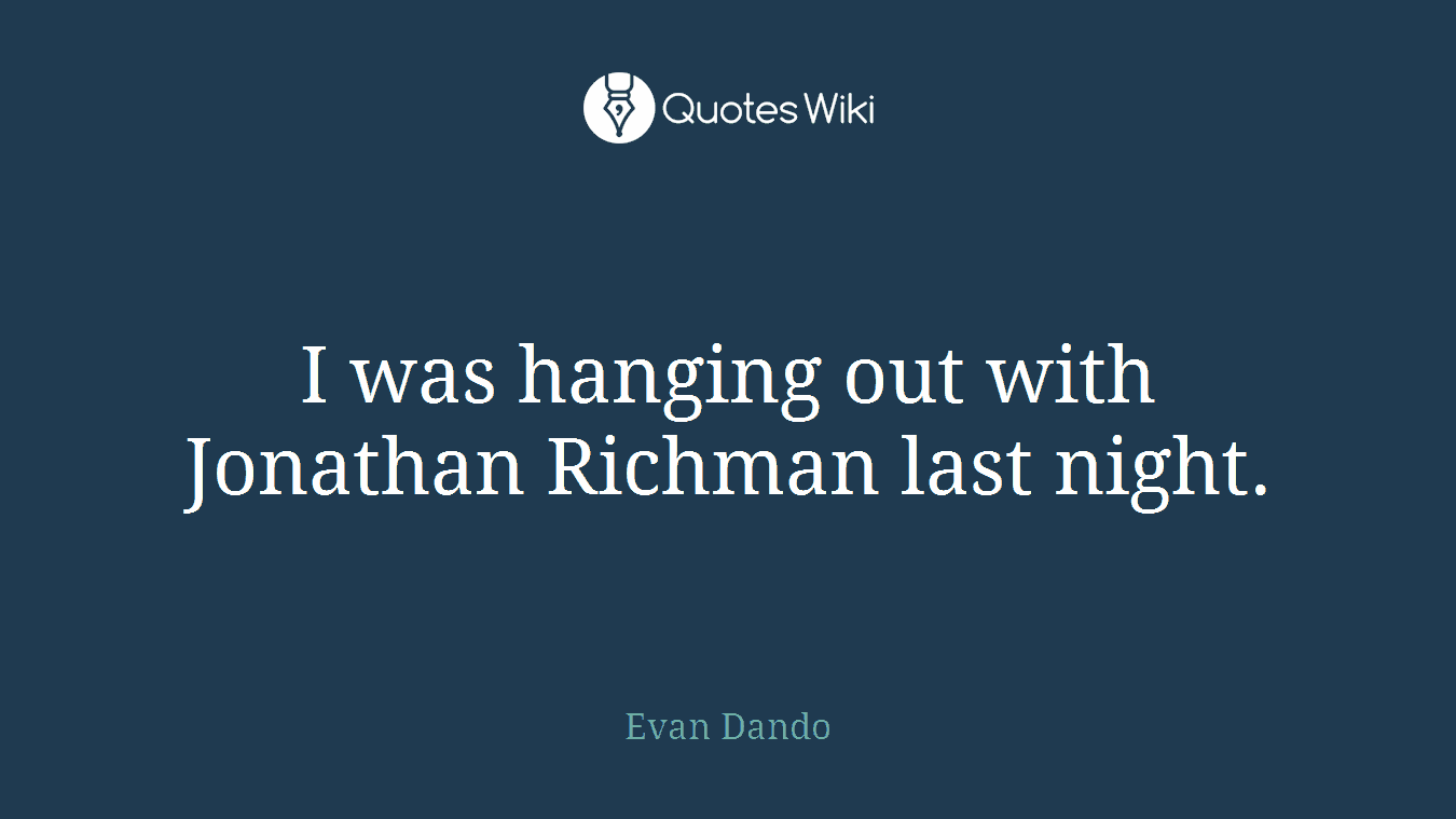 I was hanging out with Jonathan Richman last night.