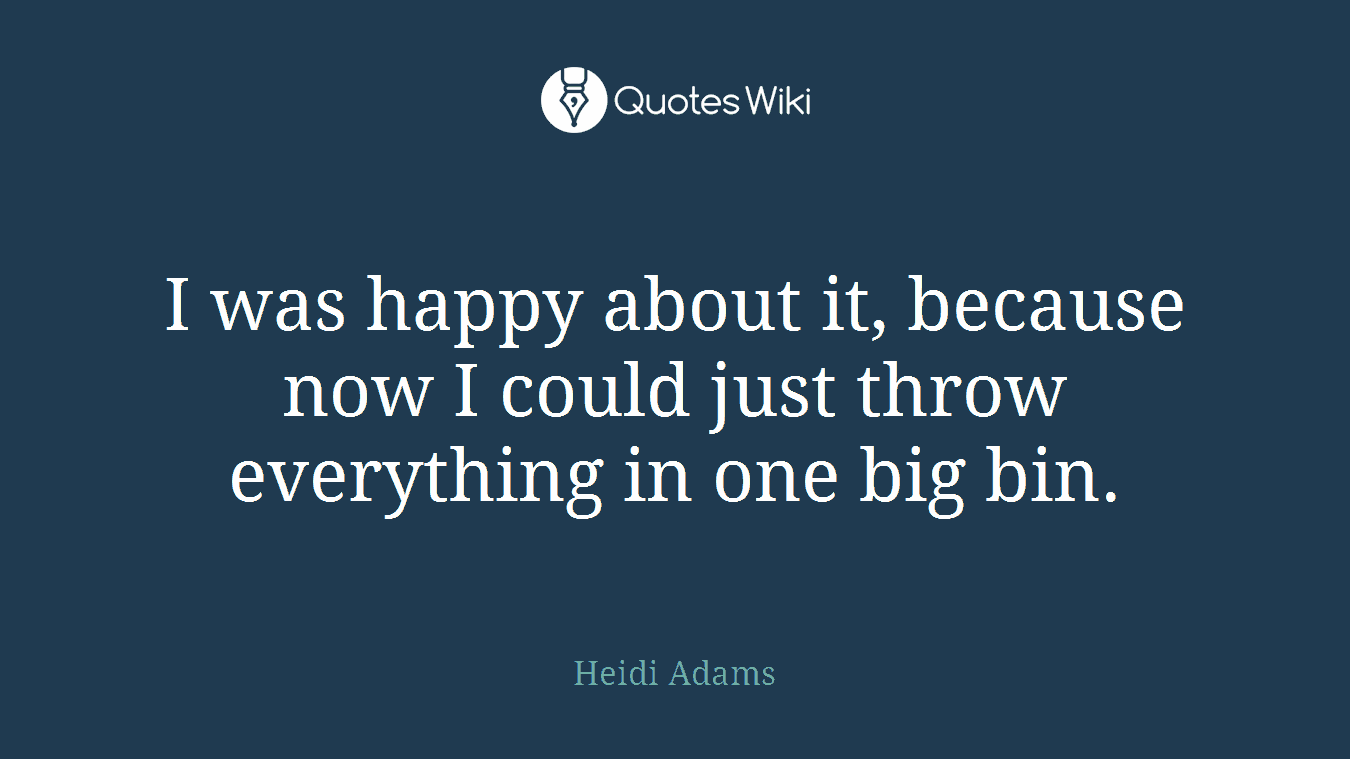 I was happy about it, because now I could just throw everything in one big bin.