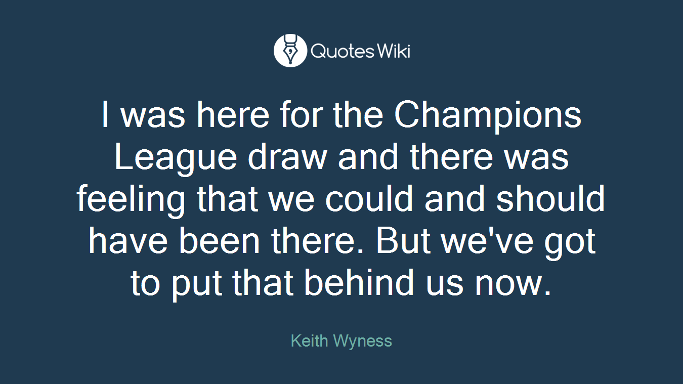 I was here for the Champions League draw and there was feeling that we could and should have been there. But we've got to put that behind us now.
