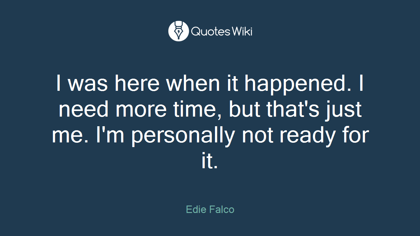 I was here when it happened. I need more time, but that's just me. I'm personally not ready for it.