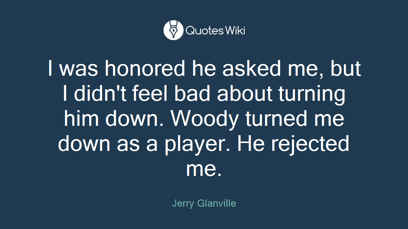 I was honored he asked me, but I didn't feel bad about turning him down. Woody turned me down as a player. He rejected me.