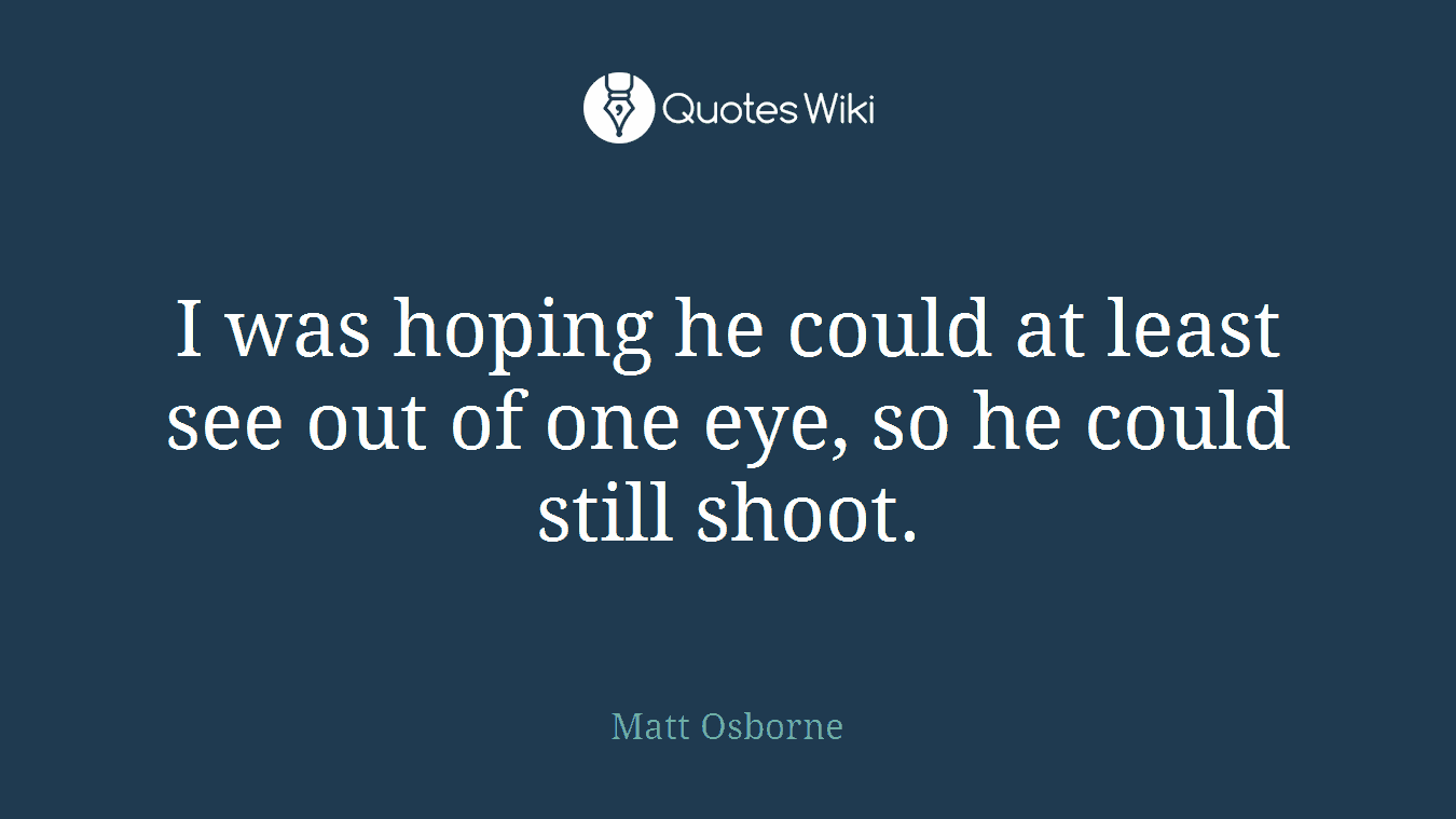 I was hoping he could at least see out of one eye, so he could still shoot.