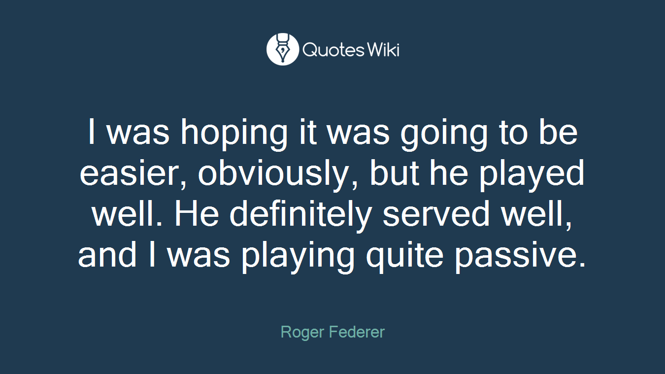 I was hoping it was going to be easier, obviously, but he played well. He definitely served well, and I was playing quite passive.