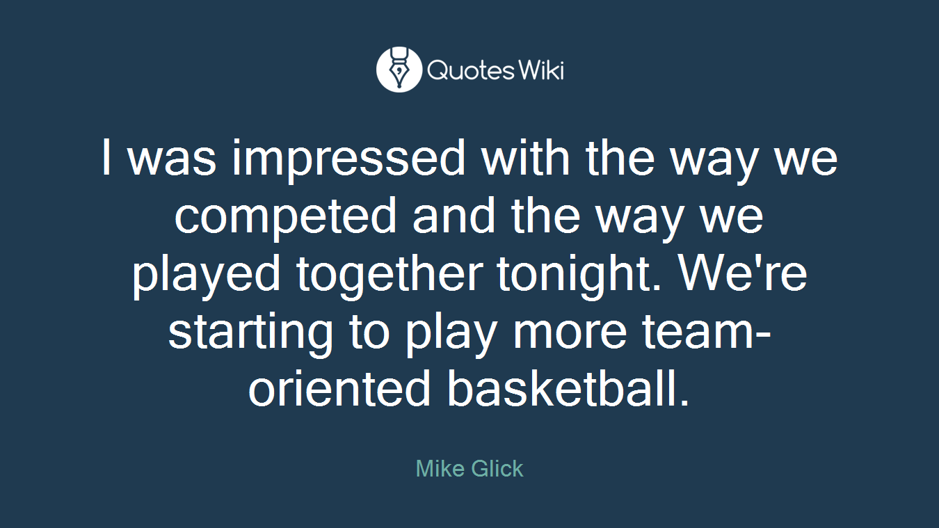 I was impressed with the way we competed and the way we played together tonight. We're starting to play more team-oriented basketball.
