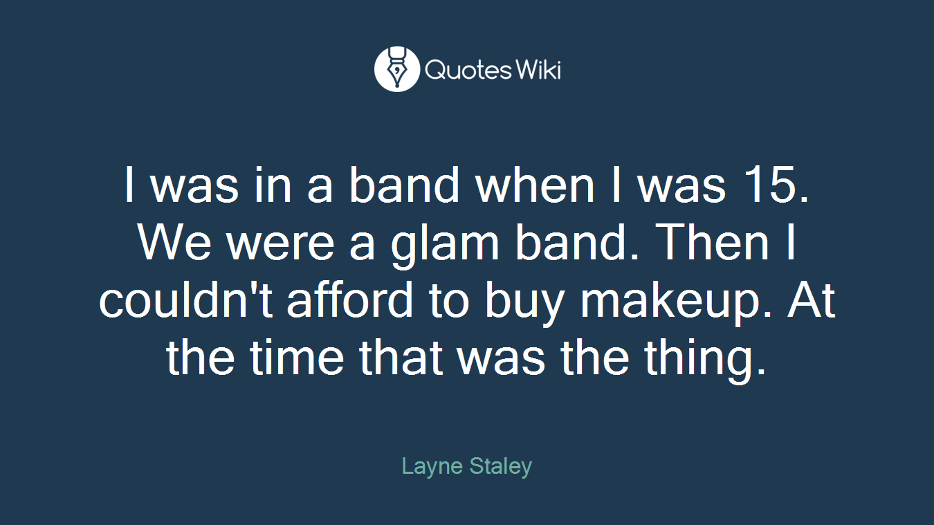 I was in a band when I was 15. We were a glam band. Then I couldn't afford to buy makeup. At the time that was the thing.