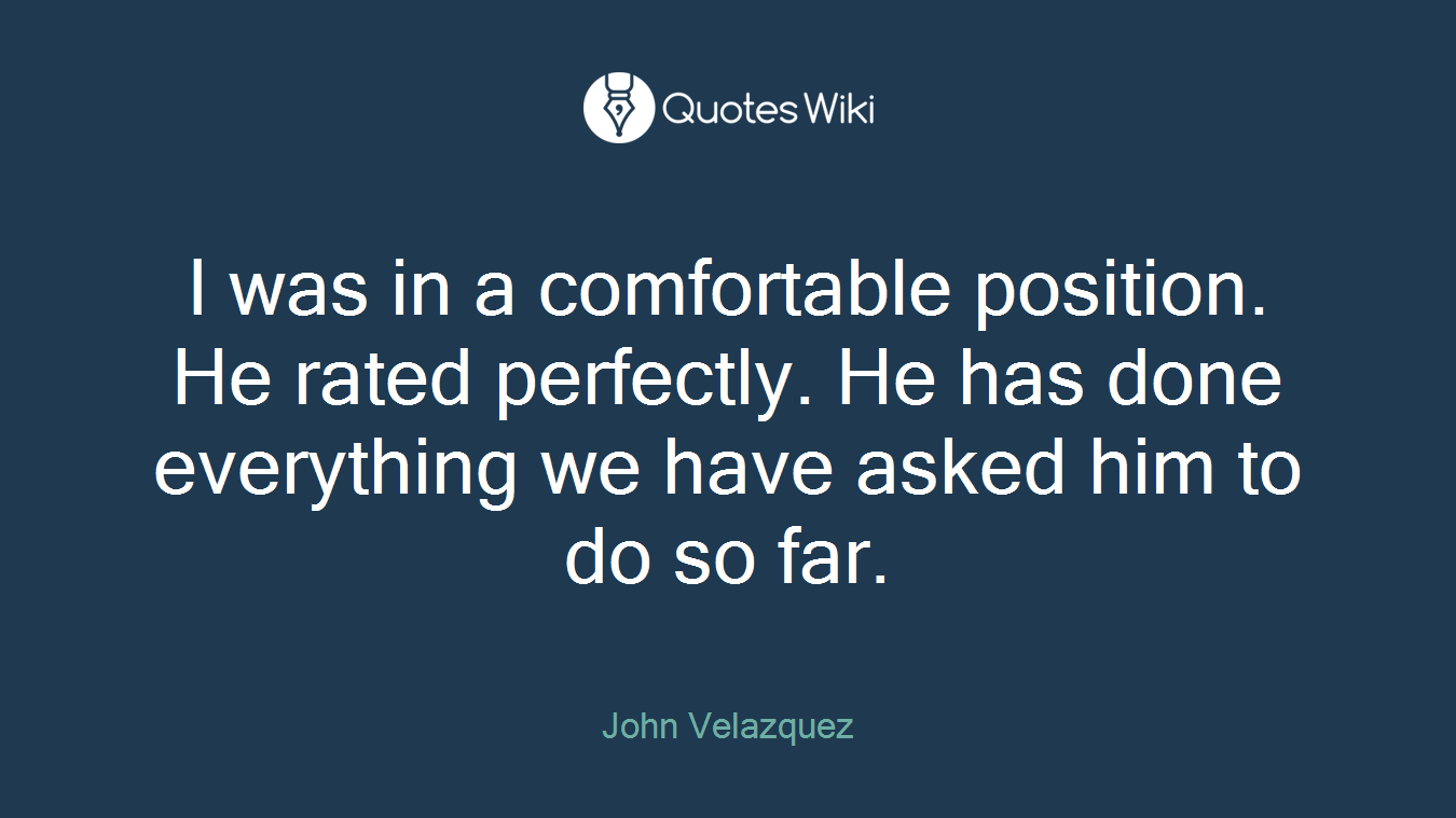 I was in a comfortable position. He rated perfectly. He has done everything we have asked him to do so far.