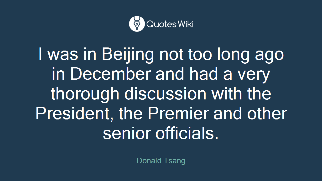 I was in Beijing not too long ago in December and had a very thorough discussion with the President, the Premier and other senior officials.