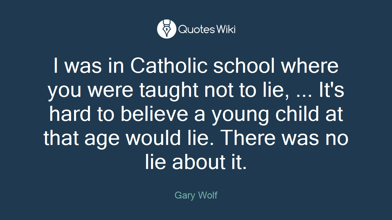 I was in Catholic school where you were taught not to lie, ... It's hard to believe a young child at that age would lie. There was no lie about it.