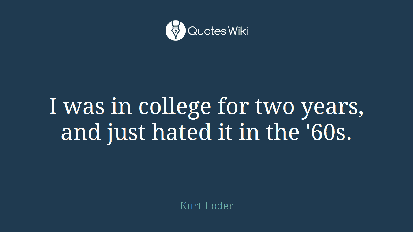 I was in college for two years, and just hated it in the '60s.