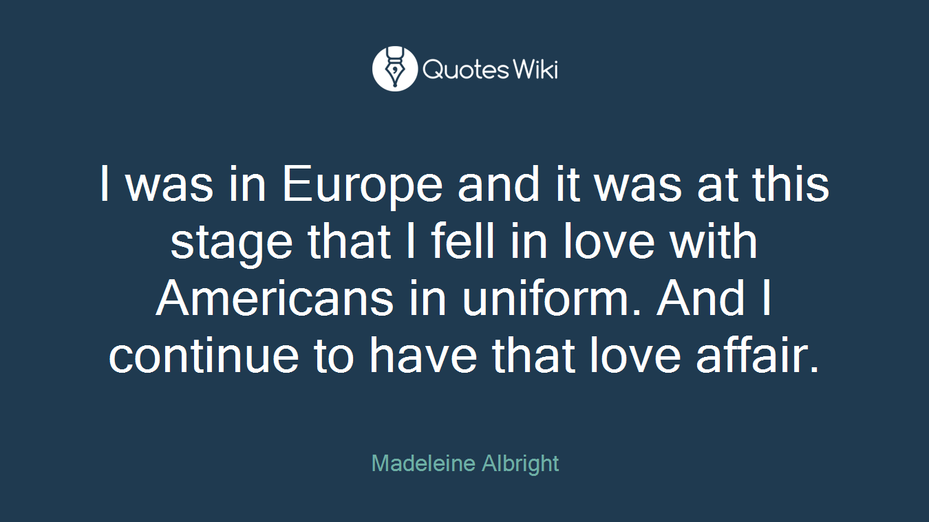 I was in Europe and it was at this stage that I fell in love with Americans in uniform. And I continue to have that love affair.