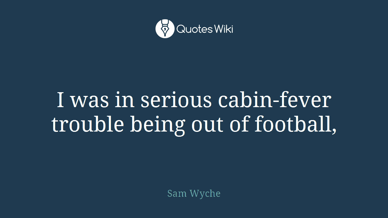 I was in serious cabin-fever trouble being out of football,