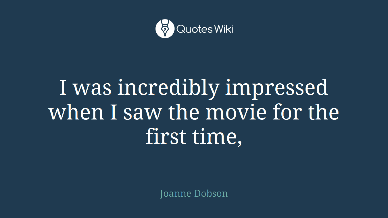 I was incredibly impressed when I saw the movie for the first time,