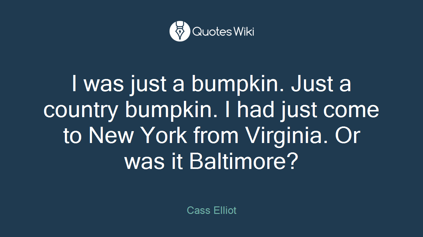 I was just a bumpkin. Just a country bumpkin. I had just come to New York from Virginia. Or was it Baltimore?