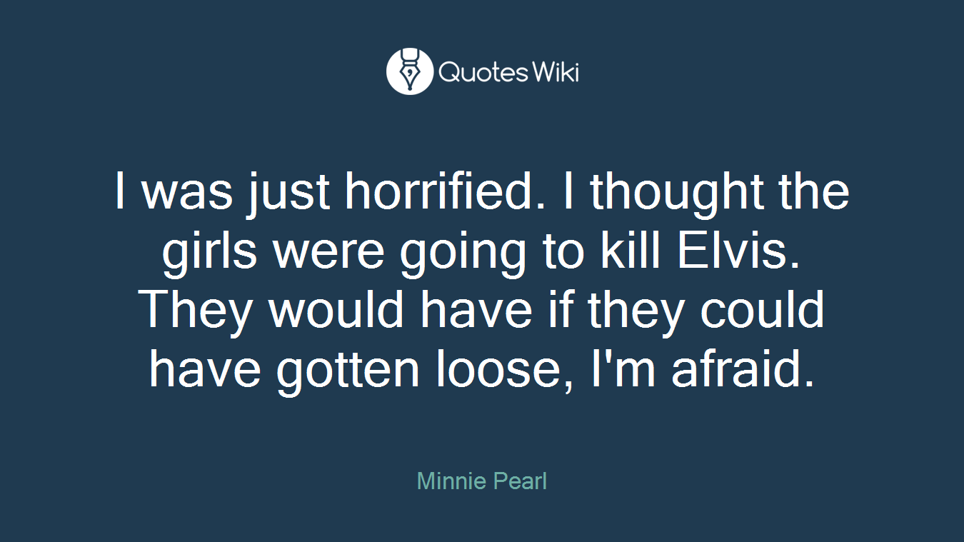 I was just horrified. I thought the girls were going to kill Elvis. They would have if they could have gotten loose, I'm afraid.