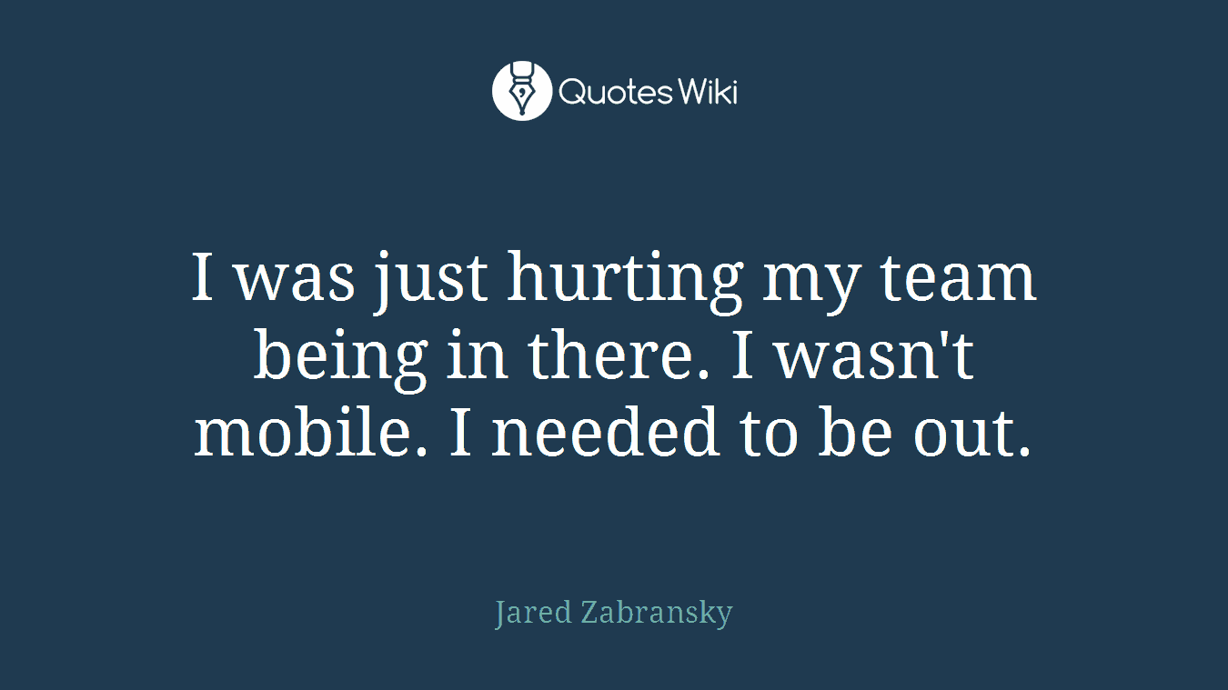 I was just hurting my team being in there. I wasn't mobile. I needed to be out.