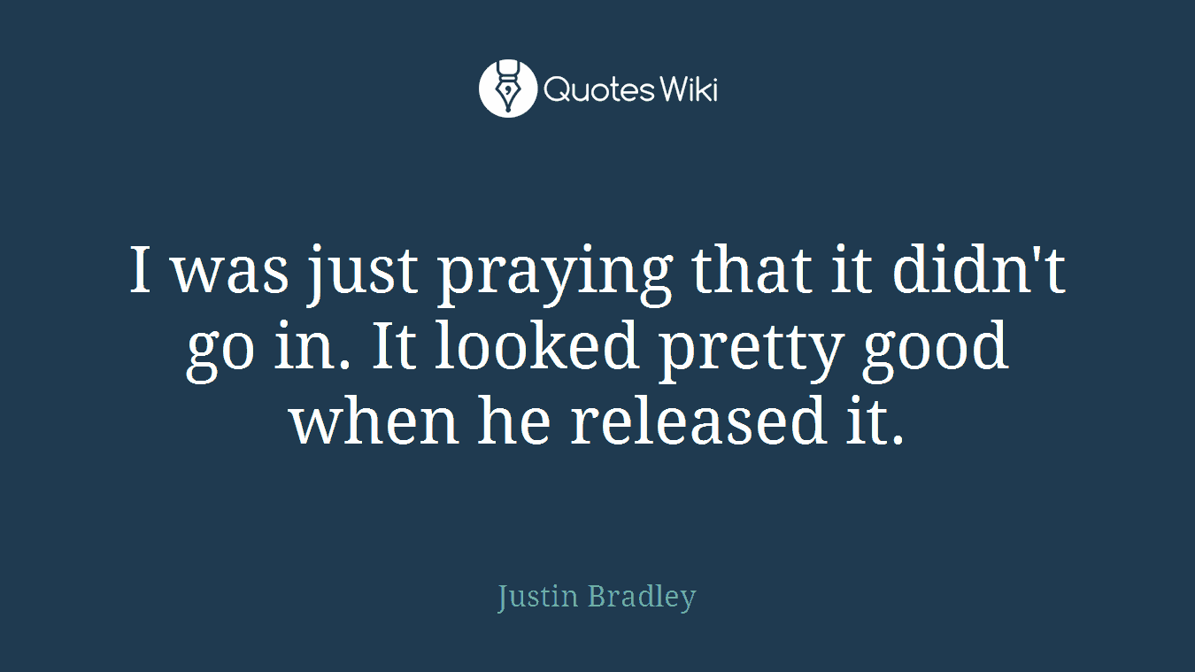 I was just praying that it didn't go in. It looked pretty good when he released it.