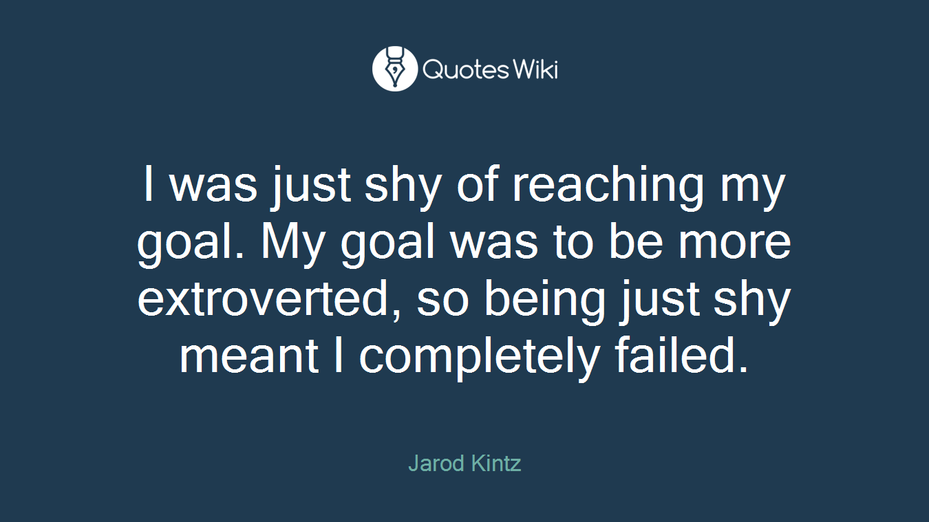 I was just shy of reaching my goal. My goal was to be more extroverted, so being just shy meant I completely failed.