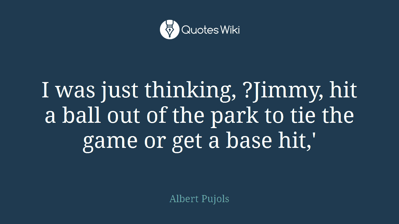I was just thinking, ?Jimmy, hit a ball out of the park to tie the game or get a base hit,'