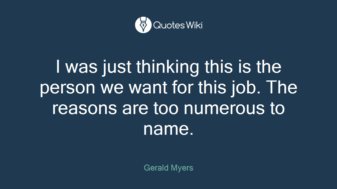 I was just thinking this is the person we want for this job. The reasons are too numerous to name.