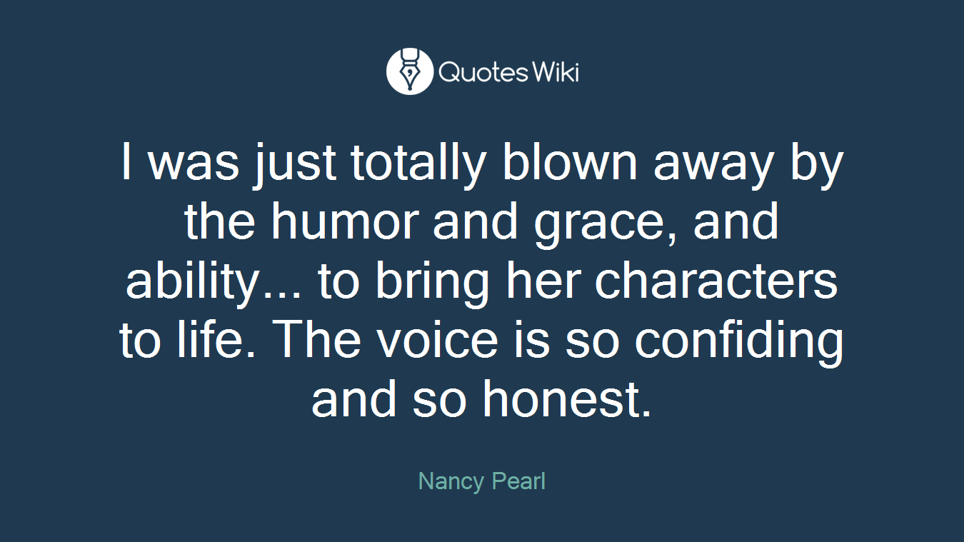 I was just totally blown away by the humor and grace, and ability... to bring her characters to life. The voice is so confiding and so honest.
