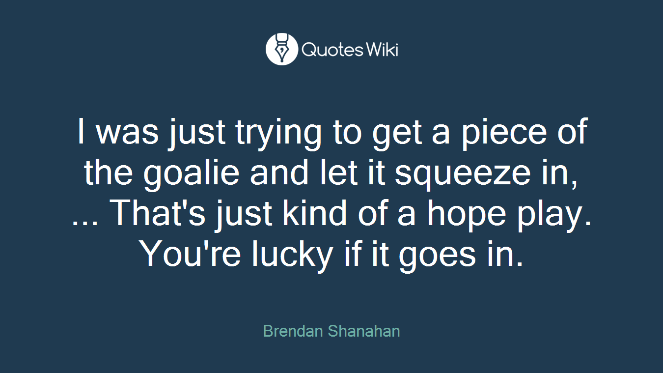 I was just trying to get a piece of the goalie and let it squeeze in, ... That's just kind of a hope play. You're lucky if it goes in.