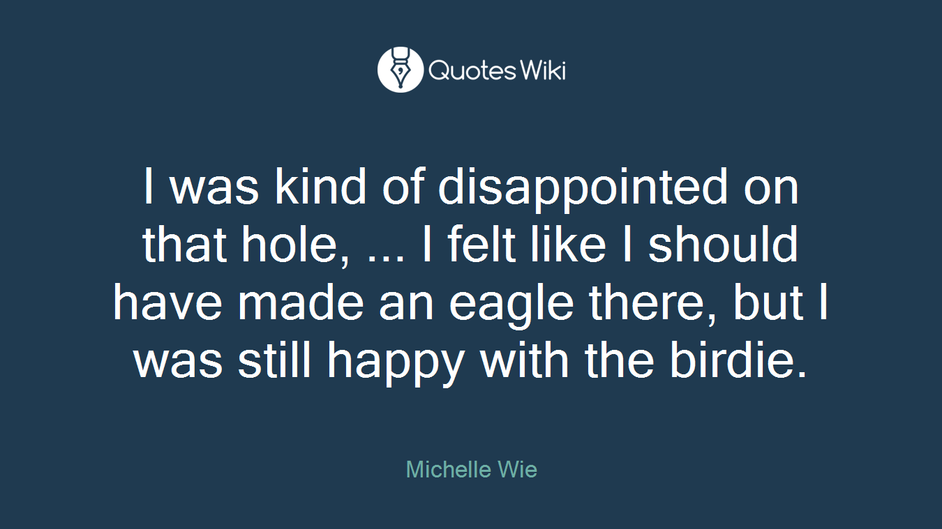 I was kind of disappointed on that hole, ... I felt like I should have made an eagle there, but I was still happy with the birdie.