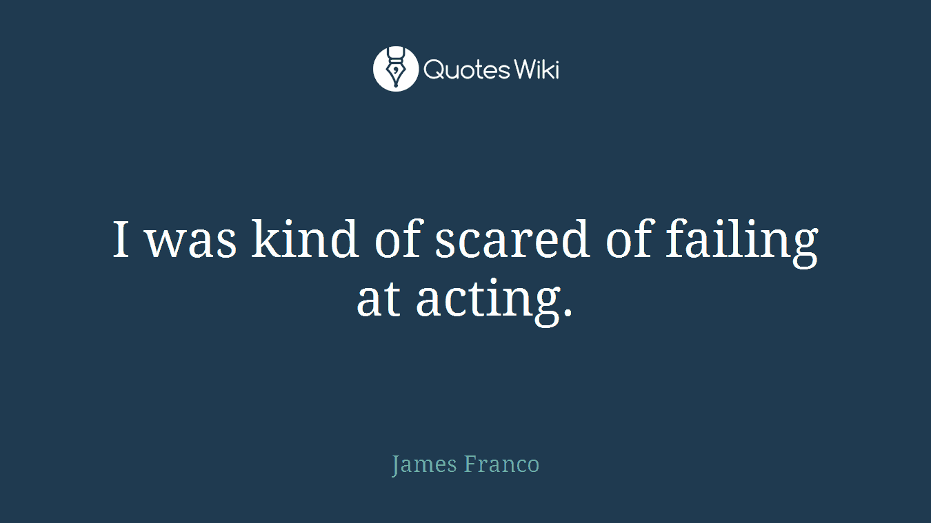 I was kind of scared of failing at acting.