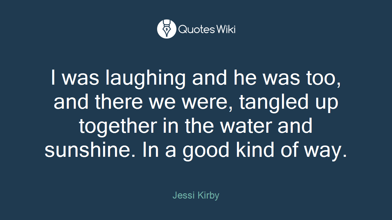 I was laughing and he was too, and there we were, tangled up together in the water and sunshine. In a good kind of way.