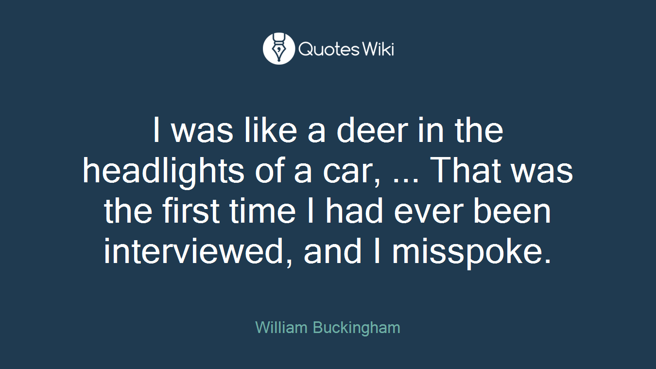 I was like a deer in the headlights of a car, ... That was the first time I had ever been interviewed, and I misspoke.