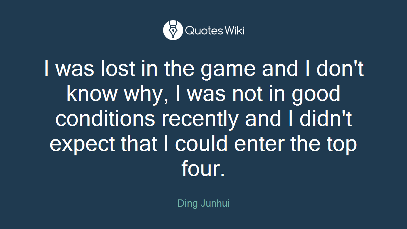 I was lost in the game and I don't know why, I was not in good conditions recently and I didn't expect that I could enter the top four.